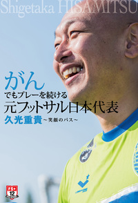 がんでもプレーを続ける元フットサル日本代表 久光重貴 ～笑顔のパス～（2015.7.1発売）